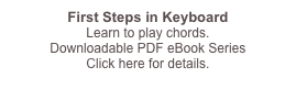 First Steps in Keyboard
Learn to play chords.
Downloadable PDF eBook Series 
Click here for details.